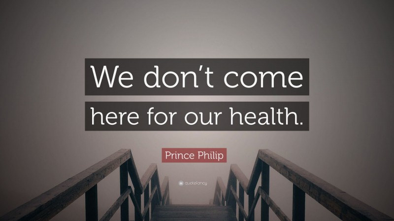 Prince Philip Quote: “We don’t come here for our health.”
