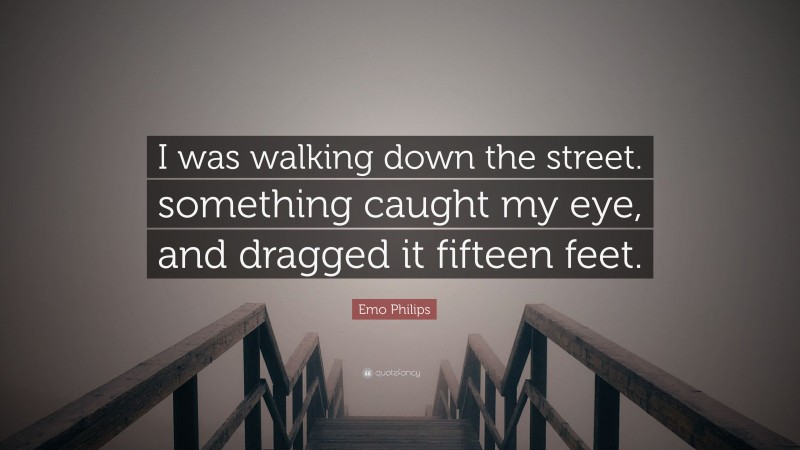 Emo Philips Quote: “I was walking down the street. something caught my eye, and dragged it fifteen feet.”