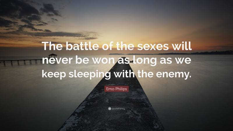 Emo Philips Quote: “The battle of the sexes will never be won as long as we keep sleeping with the enemy.”