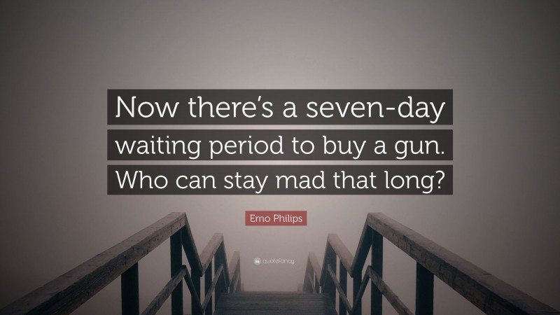Emo Philips Quote: “Now there’s a seven-day waiting period to buy a gun. Who can stay mad that long?”