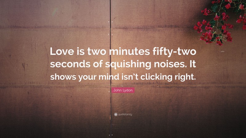 John Lydon Quote: “Love is two minutes fifty-two seconds of squishing noises. It shows your mind isn’t clicking right.”