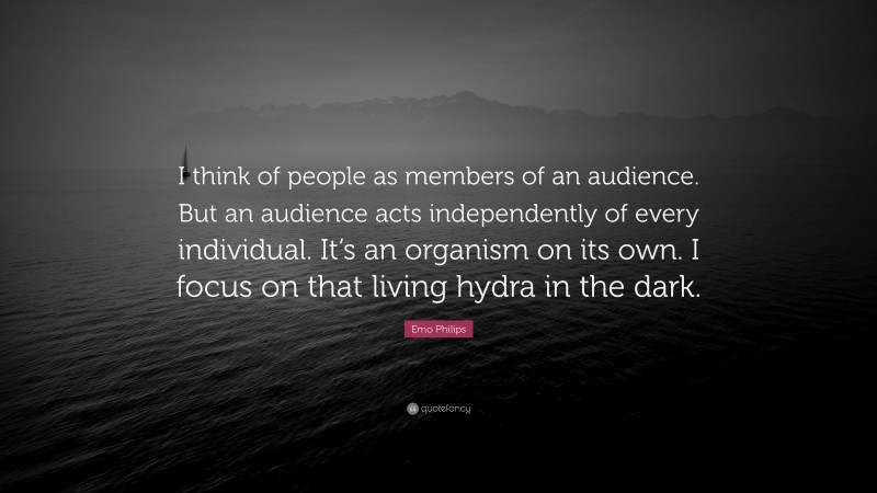 Emo Philips Quote: “I think of people as members of an audience. But an audience acts independently of every individual. It’s an organism on its own. I focus on that living hydra in the dark.”