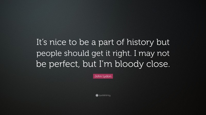 John Lydon Quote: “It’s nice to be a part of history but people should get it right. I may not be perfect, but I’m bloody close.”