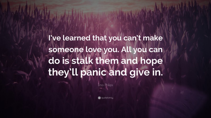Emo Philips Quote: “I’ve learned that you can’t make someone love you. All you can do is stalk them and hope they’ll panic and give in.”