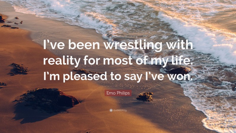 Emo Philips Quote: “I’ve been wrestling with reality for most of my life. I’m pleased to say I’ve won.”