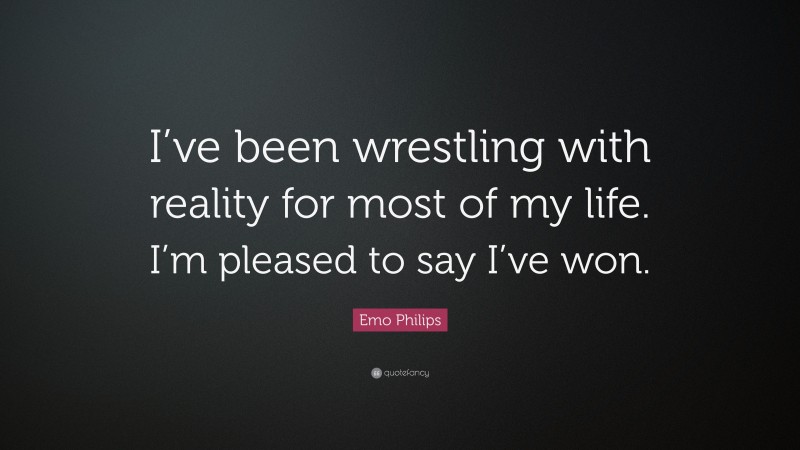 Emo Philips Quote: “I’ve been wrestling with reality for most of my life. I’m pleased to say I’ve won.”