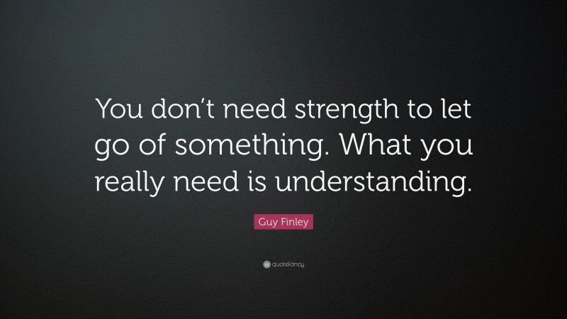 Guy Finley Quote: “You don’t need strength to let go of something. What you really need is understanding.”