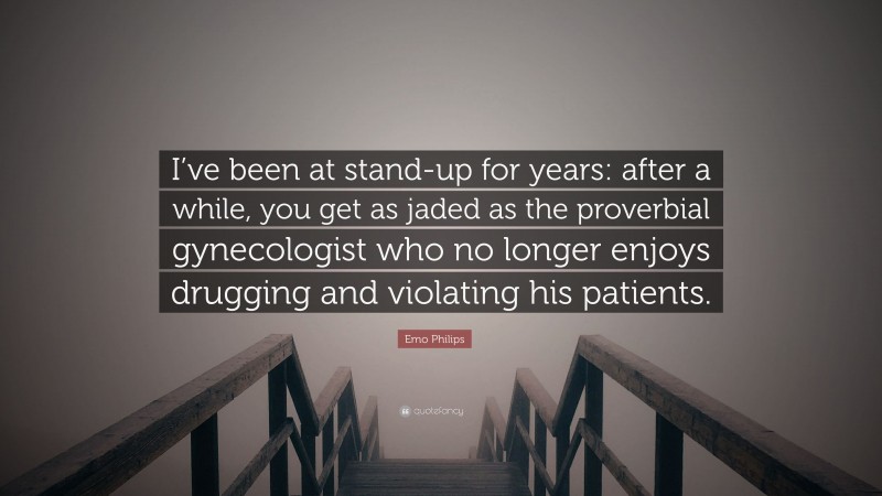 Emo Philips Quote: “I’ve been at stand-up for years: after a while, you get as jaded as the proverbial gynecologist who no longer enjoys drugging and violating his patients.”