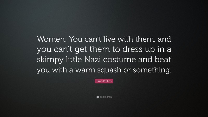 Emo Philips Quote: “Women: You can’t live with them, and you can’t get them to dress up in a skimpy little Nazi costume and beat you with a warm squash or something.”