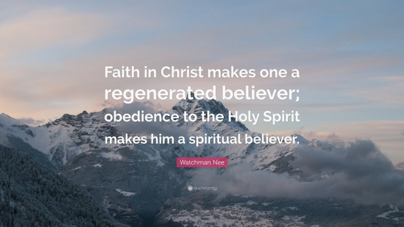 Watchman Nee Quote: “Faith in Christ makes one a regenerated believer; obedience to the Holy Spirit makes him a spiritual believer.”
