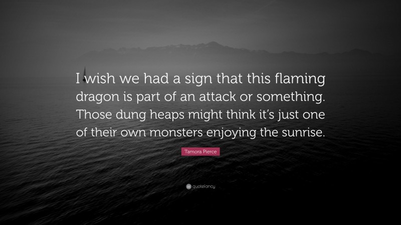 Tamora Pierce Quote: “I wish we had a sign that this flaming dragon is part of an attack or something. Those dung heaps might think it’s just one of their own monsters enjoying the sunrise.”