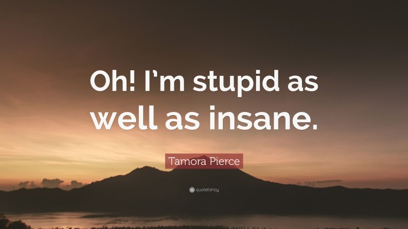 Tamora Pierce Quote: “Oh! I’m stupid as well as insane.”