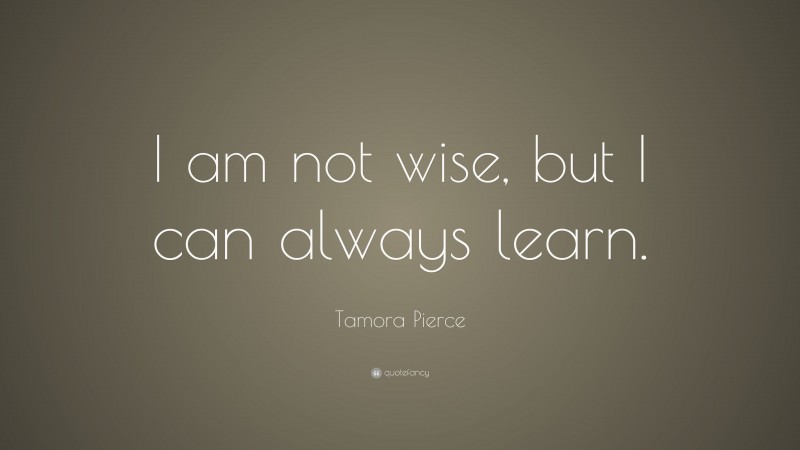 Tamora Pierce Quote: “I am not wise, but I can always learn.”