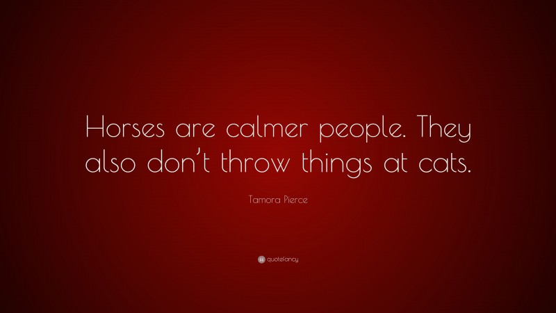 Tamora Pierce Quote: “Horses are calmer people. They also don’t throw things at cats.”