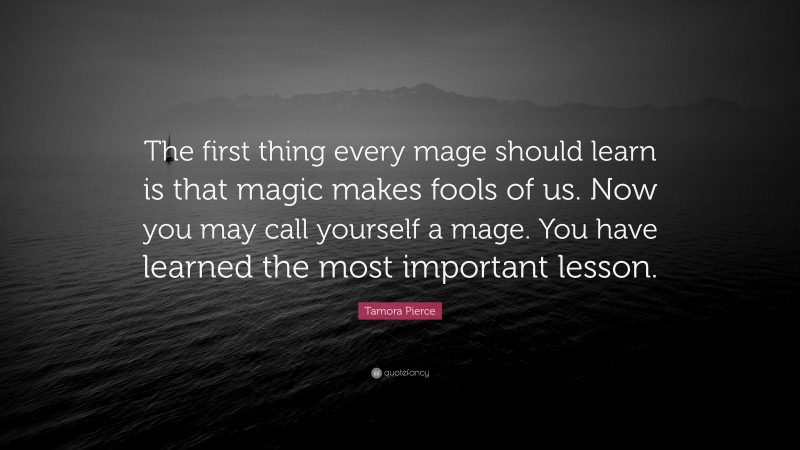 Tamora Pierce Quote: “The first thing every mage should learn is that magic makes fools of us. Now you may call yourself a mage. You have learned the most important lesson.”