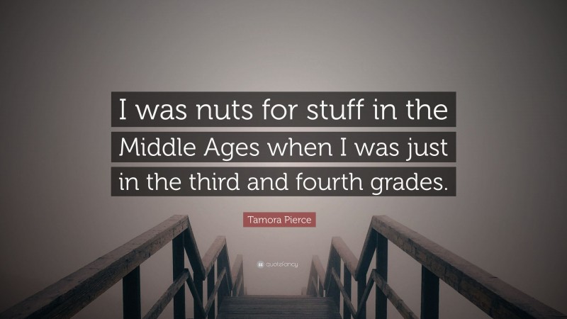 Tamora Pierce Quote: “I was nuts for stuff in the Middle Ages when I was just in the third and fourth grades.”