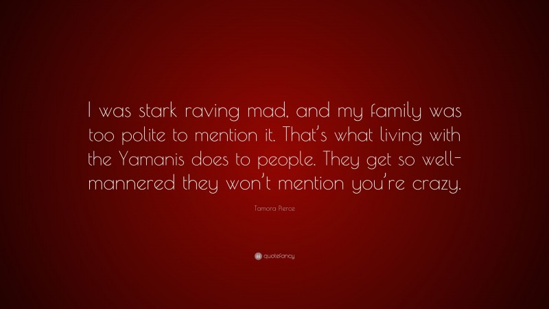 Tamora Pierce Quote: “I was stark raving mad, and my family was too polite to mention it. That’s what living with the Yamanis does to people. They get so well-mannered they won’t mention you’re crazy.”