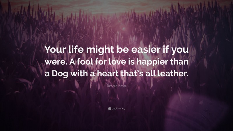 Tamora Pierce Quote: “Your life might be easier if you were. A fool for love is happier than a Dog with a heart that’s all leather.”