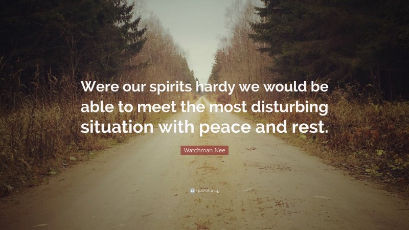 Watchman Nee Quote: “Were our spirits hardy we would be able to meet the most disturbing situation with peace and rest.”