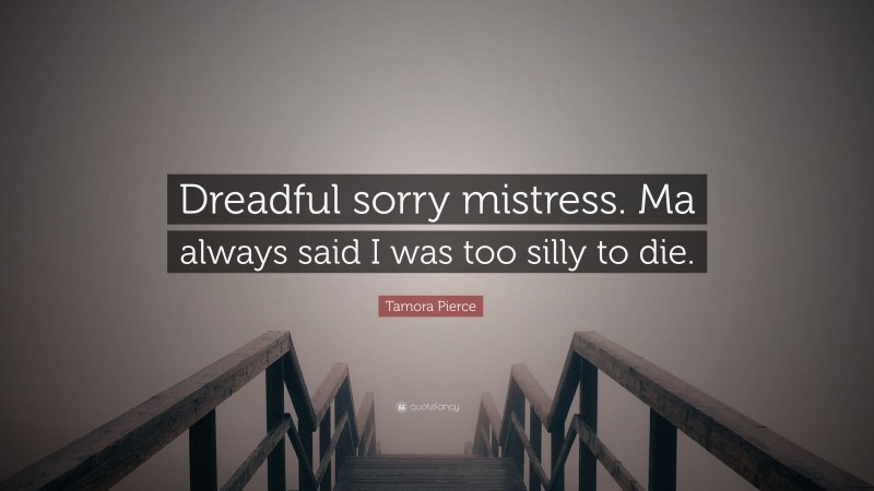 Tamora Pierce Quote: “Dreadful sorry mistress. Ma always said I was too silly to die.”