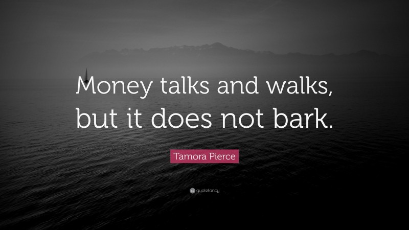 Tamora Pierce Quote: “Money talks and walks, but it does not bark.”