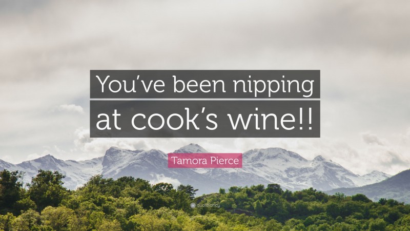 Tamora Pierce Quote: “You’ve been nipping at cook’s wine!!”