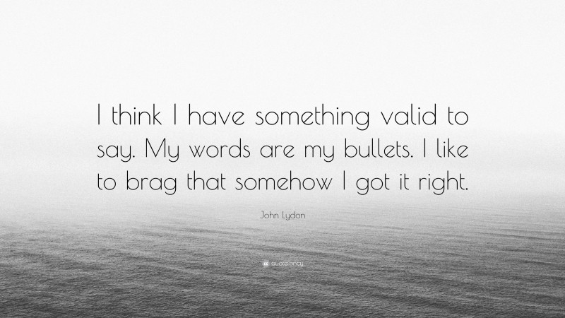 John Lydon Quote: “I think I have something valid to say. My words are my bullets. I like to brag that somehow I got it right.”