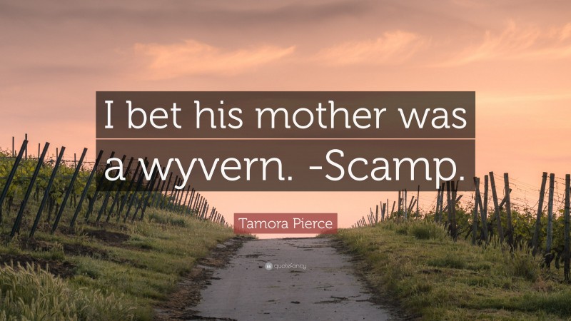 Tamora Pierce Quote: “I bet his mother was a wyvern. -Scamp.”