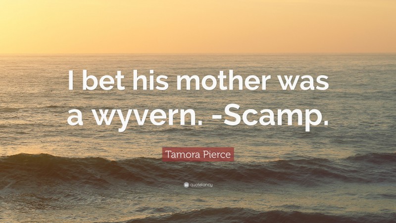 Tamora Pierce Quote: “I bet his mother was a wyvern. -Scamp.”