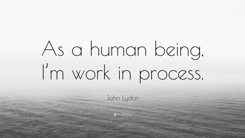 John Lydon Quote: “As a human being, I’m work in process.”
