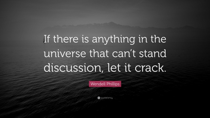 Wendell Phillips Quote: “If there is anything in the universe that can’t stand discussion, let it crack.”