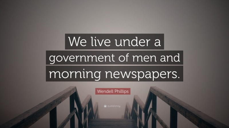 Wendell Phillips Quote: “We live under a government of men and morning newspapers.”