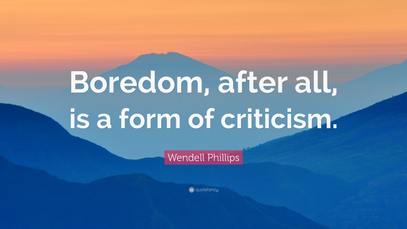 Wendell Phillips Quote: “Boredom, after all, is a form of criticism.”