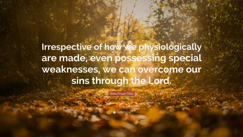 Watchman Nee Quote: “Irrespective of how we physiologically are made, even possessing special weaknesses, we can overcome our sins through the Lord.”