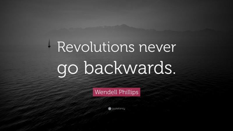 Wendell Phillips Quote: “Revolutions never go backwards.”