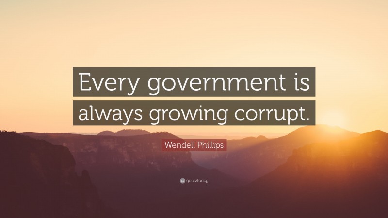 Wendell Phillips Quote: “Every government is always growing corrupt.”