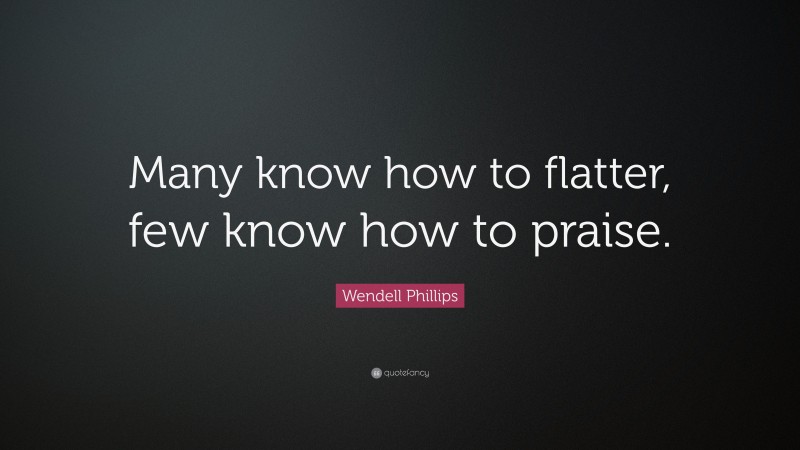 Wendell Phillips Quote: “Many know how to flatter, few know how to praise.”