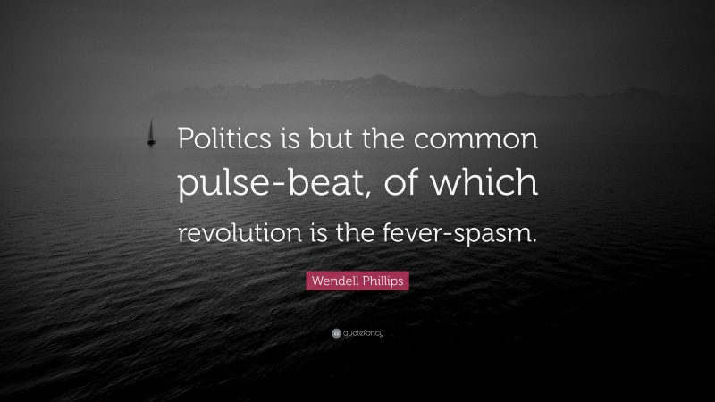 Wendell Phillips Quote: “Politics is but the common pulse-beat, of which revolution is the fever-spasm.”