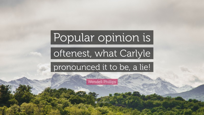 Wendell Phillips Quote: “Popular opinion is oftenest, what Carlyle pronounced it to be, a lie!”