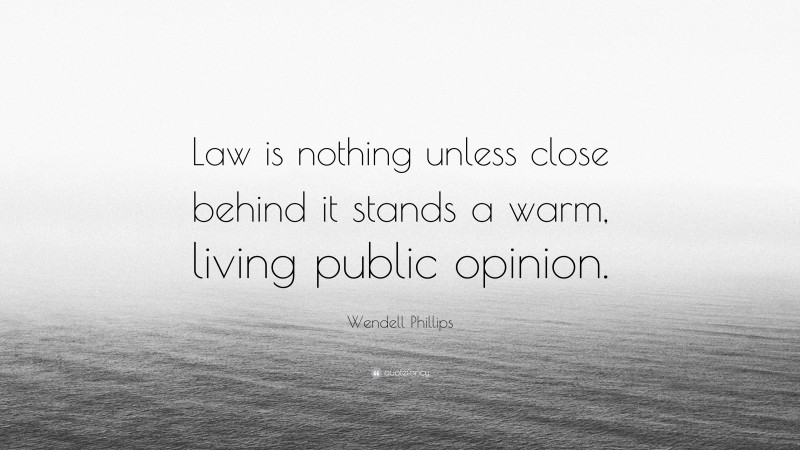 Wendell Phillips Quote: “Law is nothing unless close behind it stands a warm, living public opinion.”