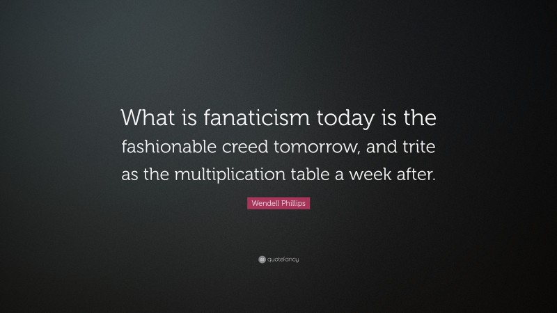 Wendell Phillips Quote: “What is fanaticism today is the fashionable creed tomorrow, and trite as the multiplication table a week after.”