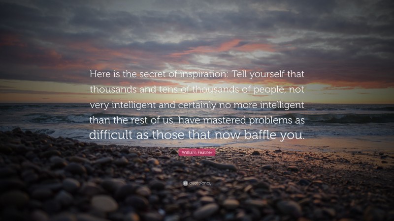 William Feather Quote: “Here is the secret of inspiration: Tell yourself that thousands and tens of thousands of people, not very intelligent and certainly no more intelligent than the rest of us, have mastered problems as difficult as those that now baffle you.”