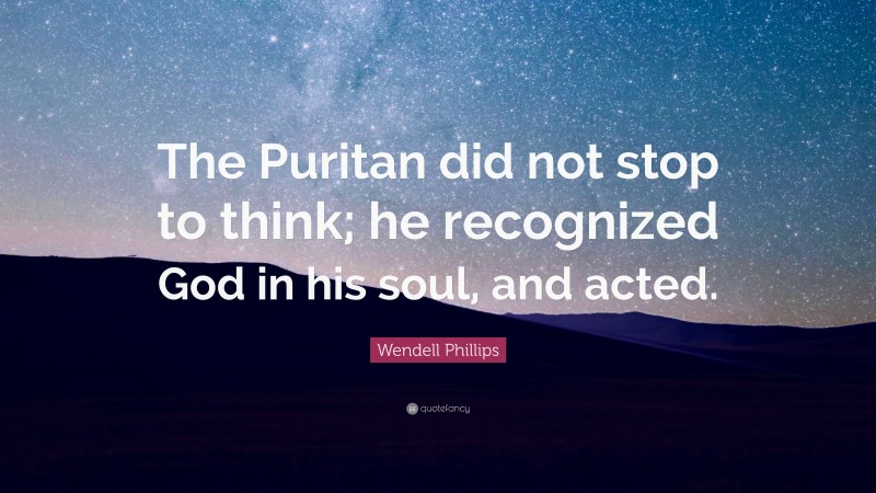 Wendell Phillips Quote: “The Puritan did not stop to think; he recognized God in his soul, and acted.”
