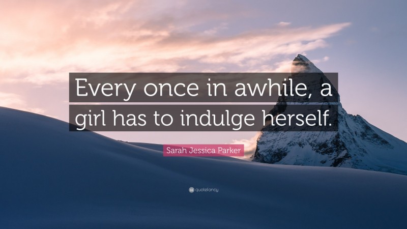 Sarah Jessica Parker Quote: “Every once in awhile, a girl has to indulge herself.”