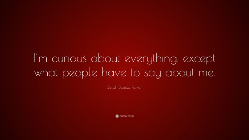 Sarah Jessica Parker Quote: “I’m curious about everything, except what people have to say about me.”