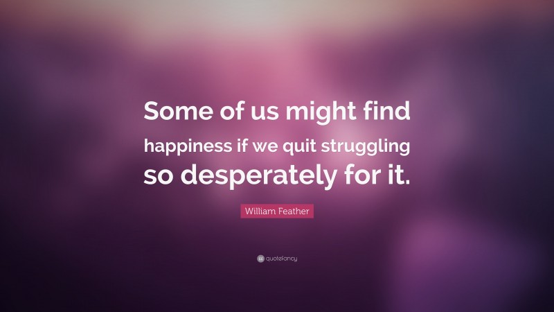 William Feather Quote: “Some of us might find happiness if we quit struggling so desperately for it.”