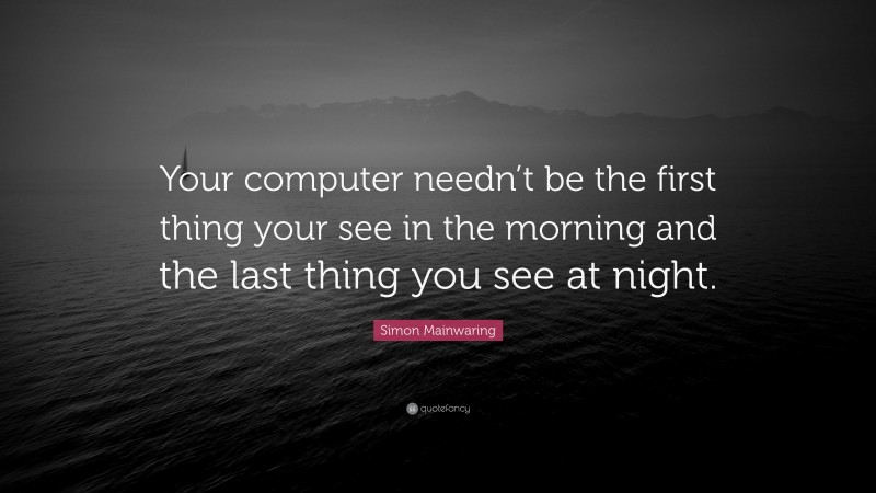 Simon Mainwaring Quote: “Your computer needn’t be the first thing your see in the morning and the last thing you see at night.”