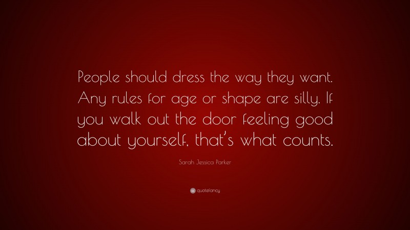 Sarah Jessica Parker Quote: “People should dress the way they want. Any rules for age or shape are silly. If you walk out the door feeling good about yourself, that’s what counts.”