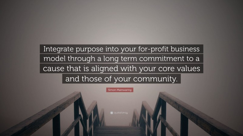 Simon Mainwaring Quote: “Integrate purpose into your for-profit business model through a long term commitment to a cause that is aligned with your core values and those of your community.”