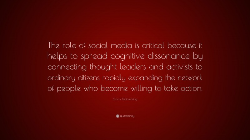 Simon Mainwaring Quote: “The role of social media is critical because it helps to spread cognitive dissonance by connecting thought leaders and activists to ordinary citizens rapidly expanding the network of people who become willing to take action.”
